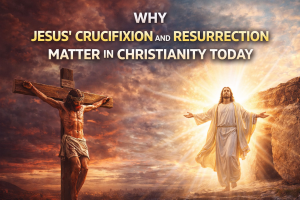 Why Jesus’ Crucifixion and Resurrection Matter in Christianity Today